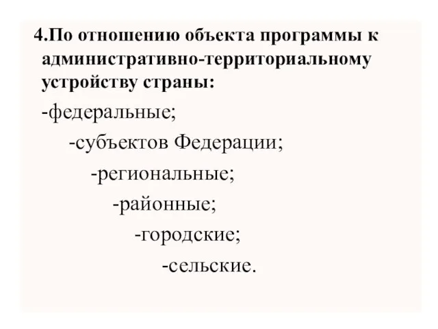 4.По отношению объекта программы к административно-территориальному устройству страны: -федеральные; -субъектов Федерации; -региональные; -районные; -городские; -сельские.