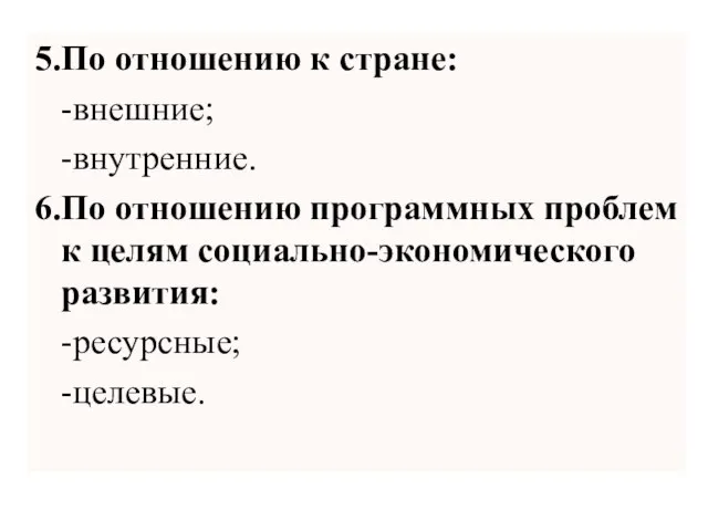 5.По отношению к стране: -внешние; -внутренние. 6.По отношению программных проблем к целям социально-экономического развития: -ресурсные; -целевые.