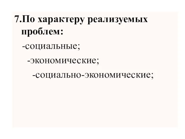 7.По характеру реализуемых проблем: -социальные; -экономические; -социально-экономические;