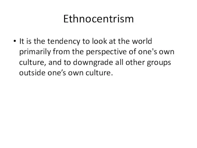 Ethnocentrism It is the tendency to look at the world primarily from
