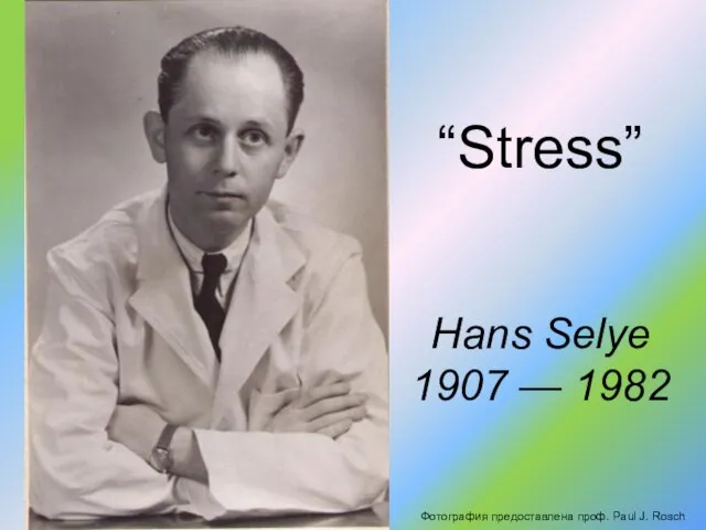 Фотография предоставлена проф. Paul J. Rosch Hans Selye 1907 — 1982 “Stress”