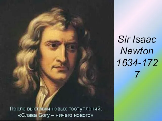 Sir Isaac Newton 1634-1727 После выставки новых поступлений: «Слава Богу – ничего нового»