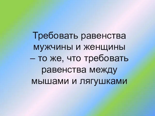 Требовать равенства мужчины и женщины – то же, что требовать равенства между мышами и лягушками