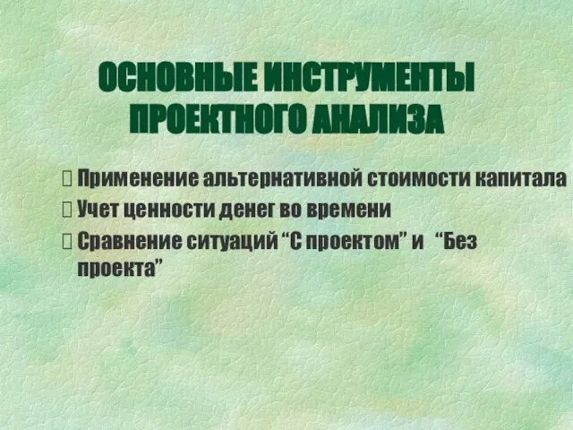 ОСНОВНЫЕ ИНСТРУМЕНТЫ ПРОЕКТНОГО АНАЛИЗА Применение альтернативной стоимости капитала Учет ценности денег во