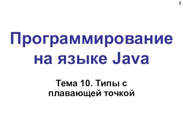 Программирование на языке Java Тема 10. Типы с плавающей точкой