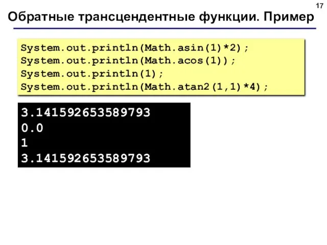Обратные трансцендентные функции. Пример System.out.println(Math.asin(1)*2); System.out.println(Math.acos(1)); System.out.println(1); System.out.println(Math.atan2(1,1)*4); 3.141592653589793 0.0 1 3.141592653589793