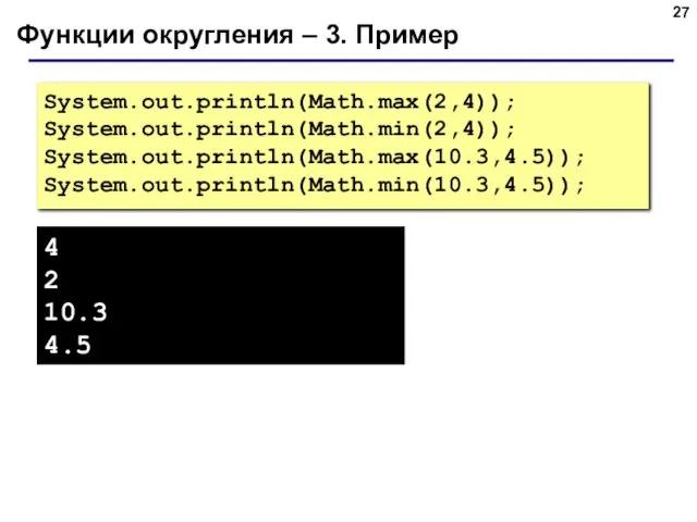 Функции округления – 3. Пример System.out.println(Math.max(2,4)); System.out.println(Math.min(2,4)); System.out.println(Math.max(10.3,4.5)); System.out.println(Math.min(10.3,4.5)); 4 2 10.3 4.5