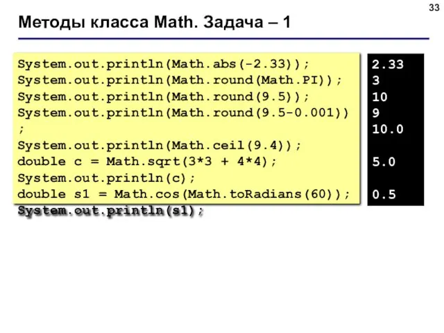 Методы класса Math. Задача – 1 System.out.println(Math.abs(-2.33)); System.out.println(Math.round(Math.PI)); System.out.println(Math.round(9.5)); System.out.println(Math.round(9.5-0.001)); System.out.println(Math.ceil(9.4)); double