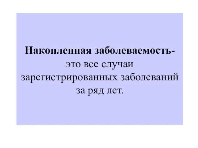 Накопленная заболеваемость- это все случаи зарегистрированных заболеваний за ряд лет.