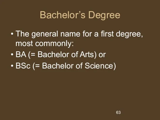 Bachelor’s Degree The general name for a first degree, most commonly: BA