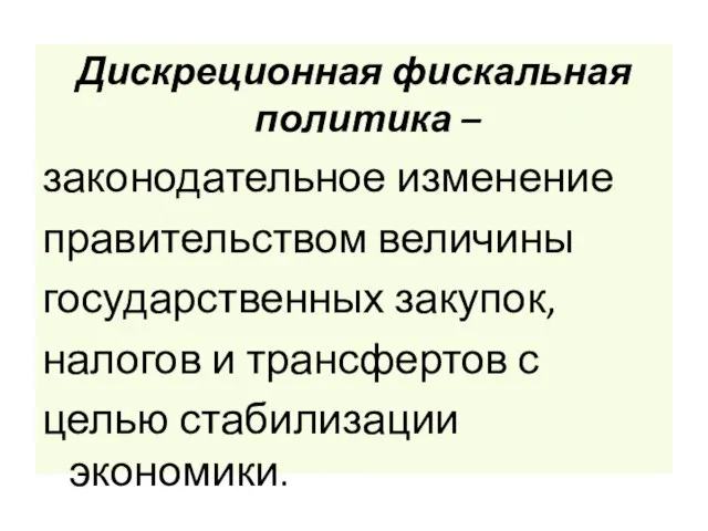 Дискреционная фискальная политика – законодательное изменение правительством величины государственных закупок, налогов и