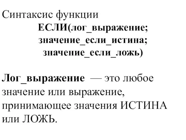 Синтаксис функции ЕСЛИ(лог_выражение;значение_если_истина;значение_если_ложь) Лог_выражение — это любое значение или выражение, принимающее значения ИСТИНА или ЛОЖЬ.