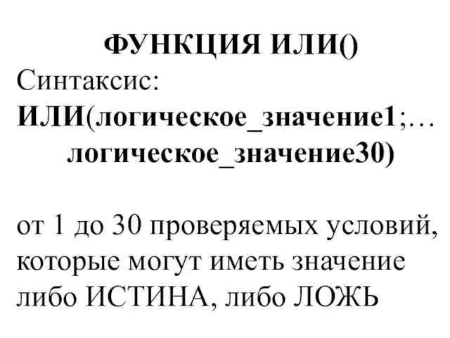 ФУНКЦИЯ ИЛИ() Синтаксис: ИЛИ(логическое_значение1;… логическое_значение30) от 1 до 30 проверяемых условий, которые