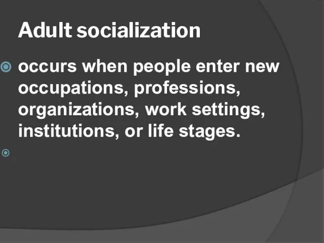 Adult socialization occurs when people enter new occupations, professions, organizations, work settings, institutions, or life stages.