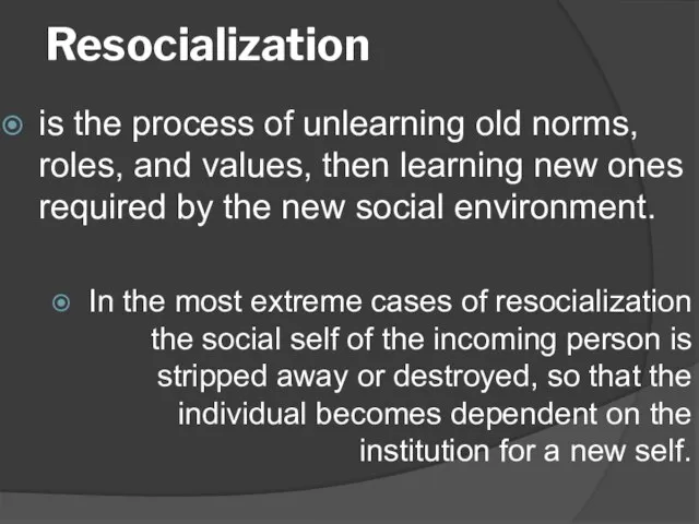 Resocialization is the process of unlearning old norms, roles, and values, then