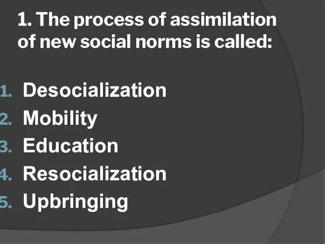 1. The process of assimilation of new social norms is called: Desocialization Mobility Education Resocialization Upbringing
