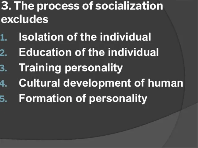 3. The process of socialization excludes Isolation of the individual Education of
