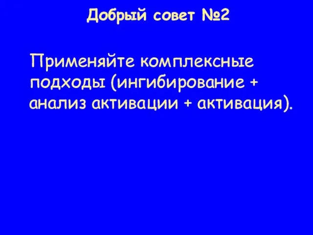 Добрый совет №2 Применяйте комплексные подходы (ингибирование + анализ активации + активация).