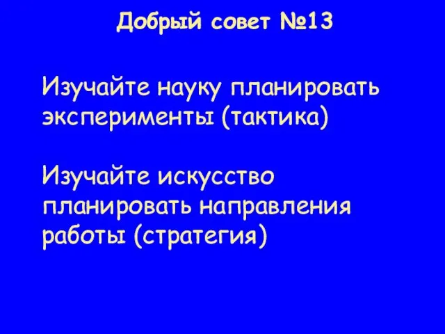 Добрый совет №13 Изучайте науку планировать эксперименты (тактика) Изучайте искусство планировать направления работы (стратегия)