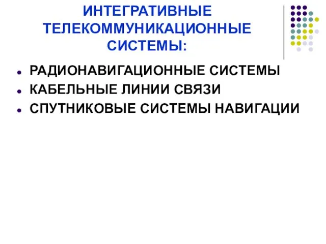 ИНТЕГРАТИВНЫЕ ТЕЛЕКОММУНИКАЦИОННЫЕ СИСТЕМЫ: РАДИОНАВИГАЦИОННЫЕ СИСТЕМЫ КАБЕЛЬНЫЕ ЛИНИИ СВЯЗИ СПУТНИКОВЫЕ СИСТЕМЫ НАВИГАЦИИ