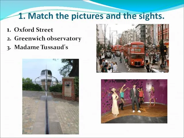 1. Match the pictures and the sights. 1. Oxford Street 2. Greenwich observatory 3. Madame Tussaud's