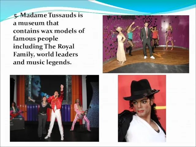 5. Madame Tussauds is a museum that contains wax models of famous