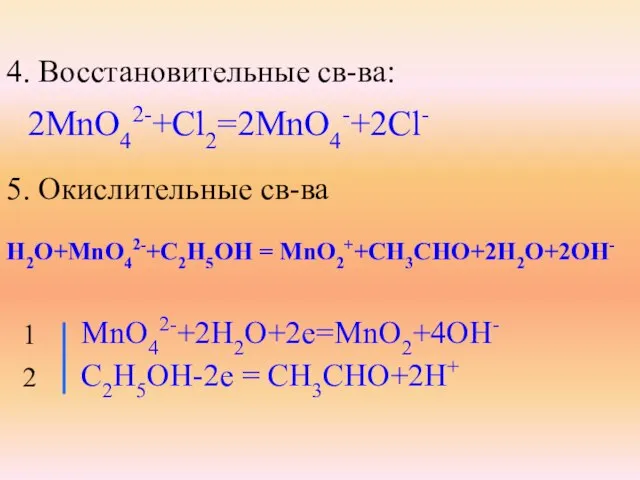 4. Восстановительные св-ва: 2MnO42-+Cl2=2MnO4-+2Cl- 5. Окислительные св-ва H2O+MnO42-+C2H5OH = MnO2++CH3CHO+2H2O+2OH- MnO42-+2H2O+2e=MnO2+4OH- C2H5OH-2e = CH3CHO+2H+ 1 2