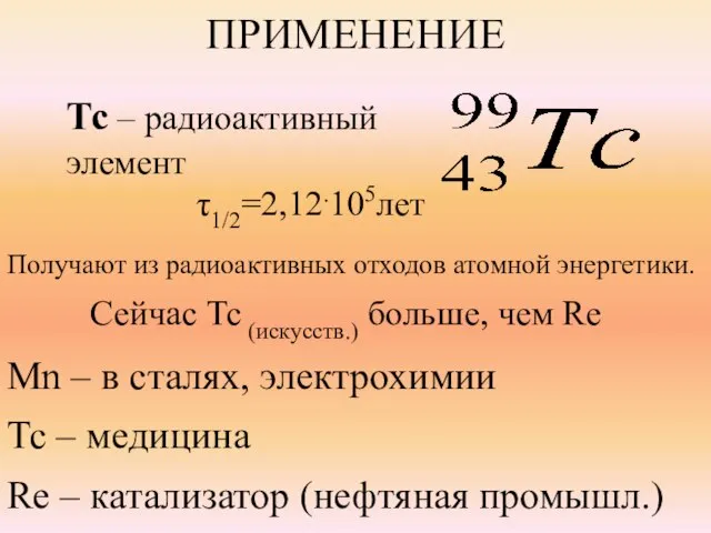 ПРИМЕНЕНИЕ Тс – радиоактивный элемент τ1/2=2,12.105лет Получают из радиоактивных отходов атомной энергетики.