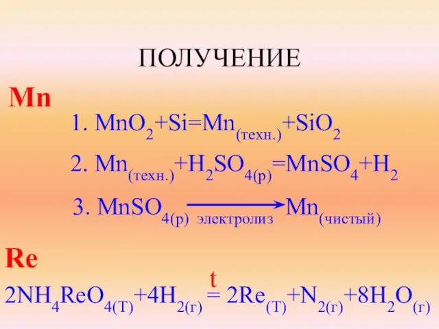 ПОЛУЧЕНИЕ Mn 1. MnO2+Si=Mn(техн.)+SiO2 2. Mn(техн.)+H2SO4(p)=MnSO4+H2 3. MnSO4(p) электролиз Mn(чистый) Re 2NH4ReO4(T)+4H2(г) = 2Re(T)+N2(г)+8H2O(г) t