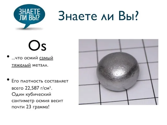 Знаете ли Вы? ...что осмий самый тяжелый металл. Его плотность составляет всего