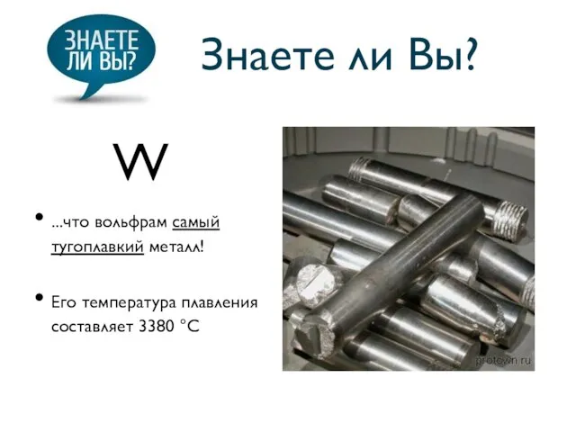 Знаете ли Вы? ...что вольфрам самый тугоплавкий металл! Его температура плавления составляет 3380 °C W