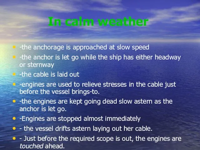 In calm weather -the anchorage is approached at slow speed -the anchor