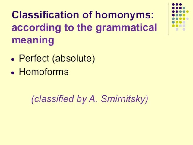 Classification of homonyms: according to the grammatical meaning Perfect (absolute) Homoforms (classified by A. Smirnitsky)