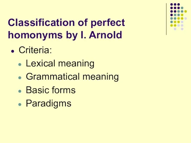 Classification of perfect homonyms by I. Arnold Criteria: Lexical meaning Grammatical meaning Basic forms Paradigms