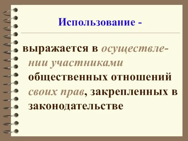 Использование - выражается в осуществле-нии участниками общественных отношений своих прав, закрепленных в законодательстве