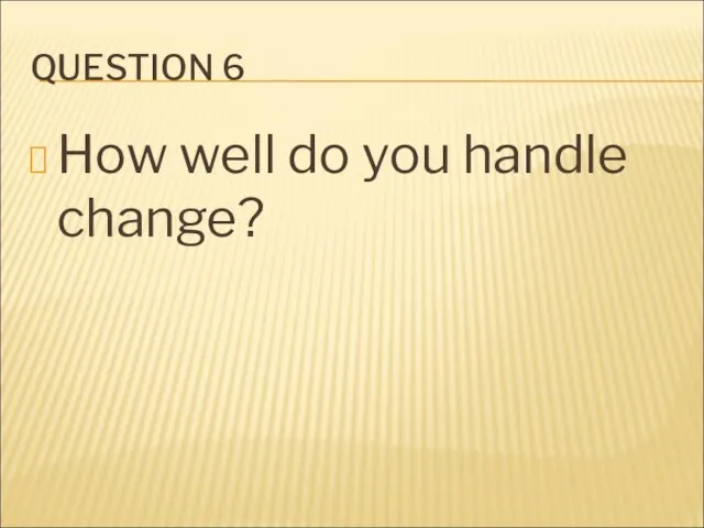 QUESTION 6 How well do you handle change?
