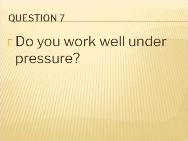 QUESTION 7 Do you work well under pressure?