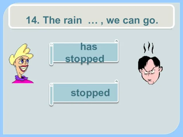 14. The rain … , we can go. stopped has stopped