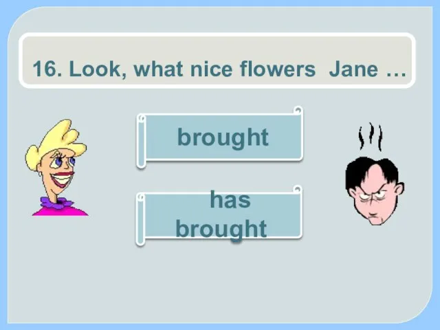 16. Look, what nice flowers Jane … brought has brought