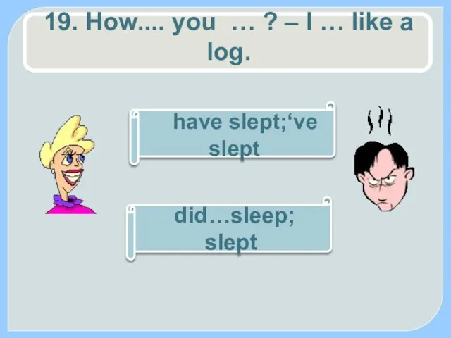 19. How.... you … ? – I … like a log. did…sleep; slept have slept;‘ve slept