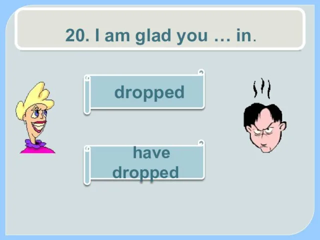 20. I am glad you … in. have dropped dropped