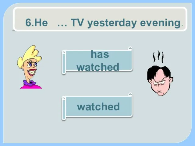 6.He … TV yesterday evening. watched has watched