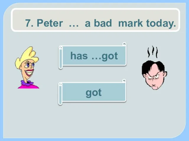 7. Peter … a bad mark today. has …got got