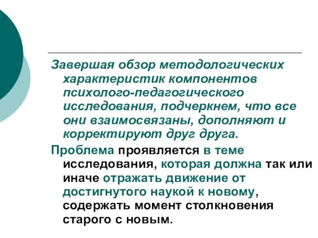 Завершая обзор методологических характеристик компонентов психолого-педагогического исследования, подчеркнем, что все они взаимосвязаны,