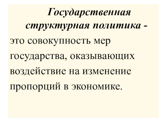 Государственная структурная политика - это совокупность мер государства, оказывающих воздействие на изменение пропорций в экономике.