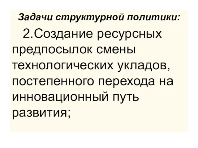 Задачи структурной политики: 2.Создание ресурсных предпосылок смены технологических укладов, постепенного перехода на инновационный путь развития;