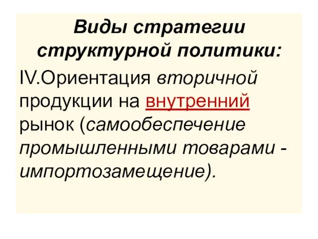 Виды стратегии структурной политики: IV.Ориентация вторичной продукции на внутренний рынок (самообеспечение промышленными товарами - импортозамещение).