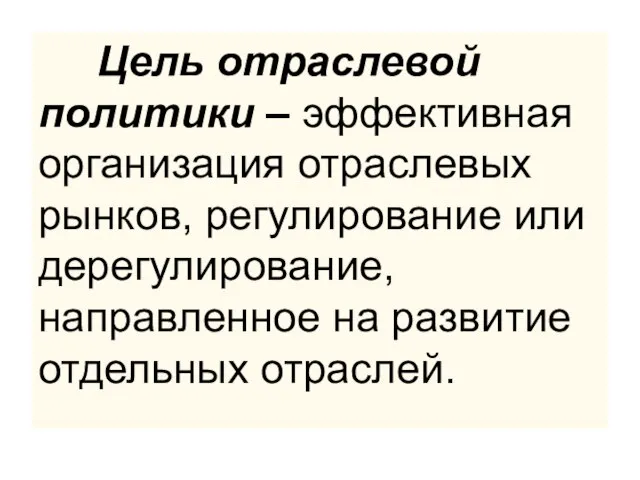 Цель отраслевой политики – эффективная организация отраслевых рынков, регулирование или дерегулирование, направленное на развитие отдельных отраслей.