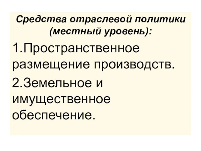 Средства отраслевой политики (местный уровень): 1.Пространственное размещение производств. 2.Земельное и имущественное обеспечение.