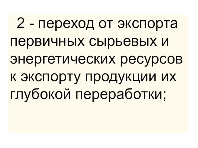 2 - переход от экспорта первичных сырьевых и энергетических ресурсов к экспорту продукции их глубокой переработки;